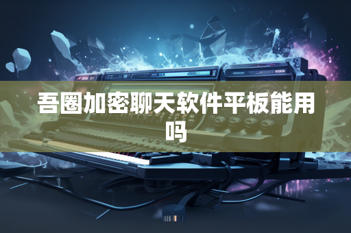 吾圈加密聊天软件平板能用吗