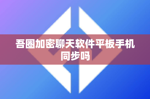 吾圈加密聊天软件平板手机同步吗