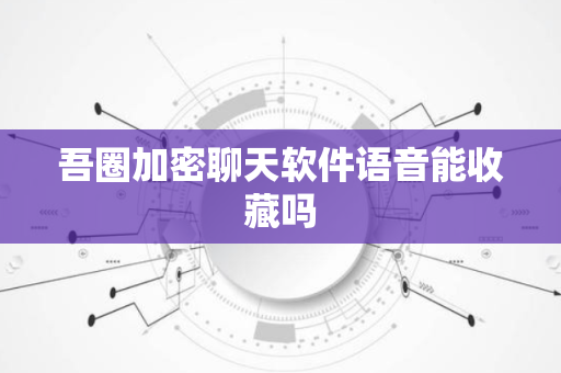 吾圈加密聊天软件语音能收藏吗