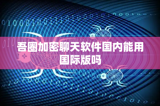 吾圈加密聊天软件国内能用国际版吗
