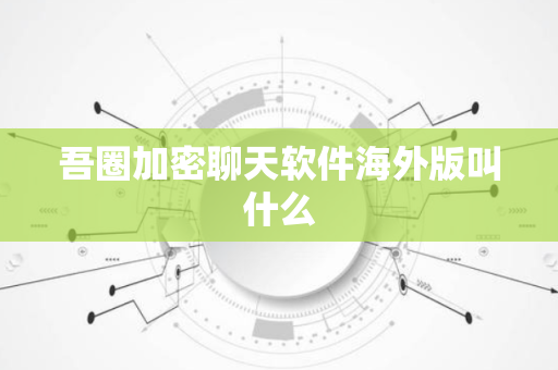 吾圈加密聊天软件海外版叫什么