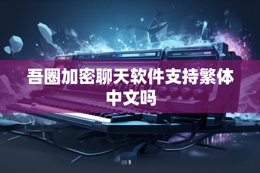 吾圈加密聊天软件支持繁体中文吗
