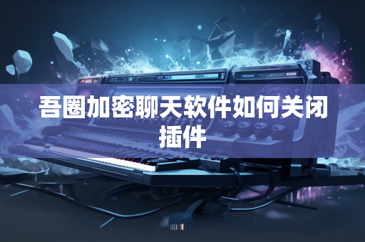 吾圈加密聊天软件如何关闭插件