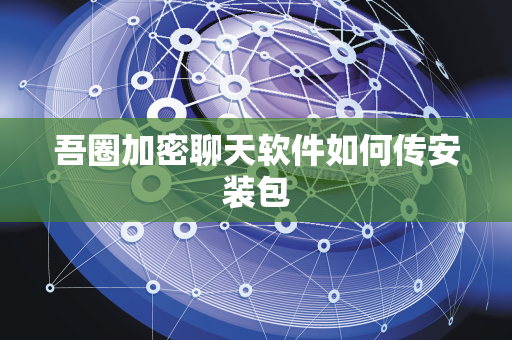 吾圈加密聊天软件如何传安装包