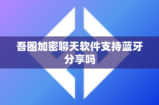 吾圈加密聊天软件支持蓝牙分享吗