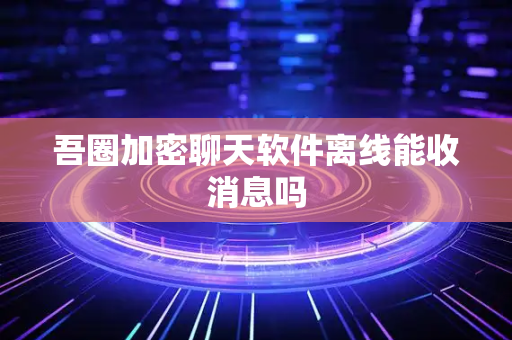 吾圈加密聊天软件离线能收消息吗