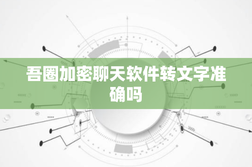 吾圈加密聊天软件转文字准确吗