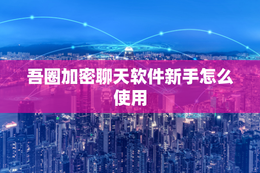 吾圈加密聊天软件新手怎么使用-第1张图片-吾圈官网_吾圈官方加密聊天软件下载-专注隐私保护的端到端加密通讯工具