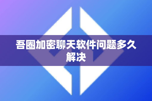 吾圈加密聊天软件问题多久解决