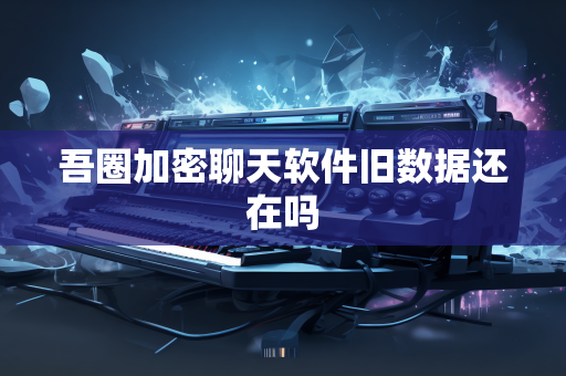 吾圈加密聊天软件旧数据还在吗