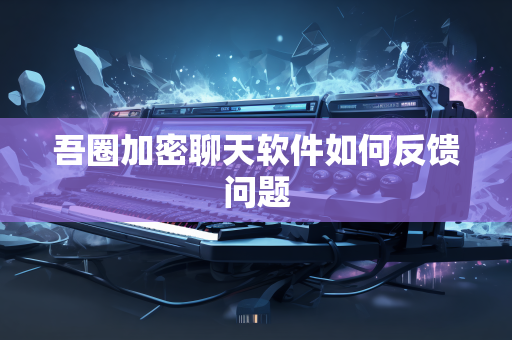 吾圈加密聊天软件如何反馈问题