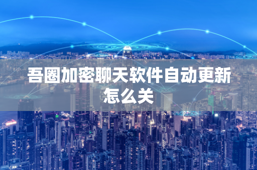 吾圈加密聊天软件自动更新怎么关