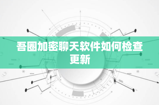 吾圈加密聊天软件如何检查更新-第1张图片-吾圈官网_吾圈官方加密聊天软件下载-专注隐私保护的端到端加密通讯工具