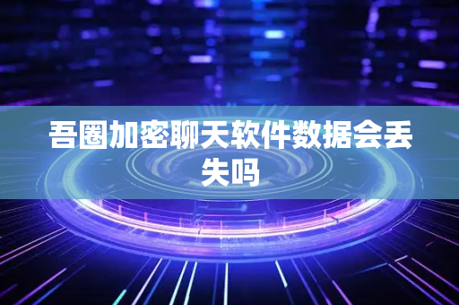 吾圈加密聊天软件数据会丢失吗-第1张图片-吾圈官网_吾圈官方加密聊天软件下载-专注隐私保护的端到端加密通讯工具