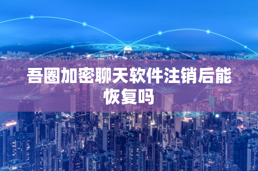 吾圈加密聊天软件注销后能恢复吗