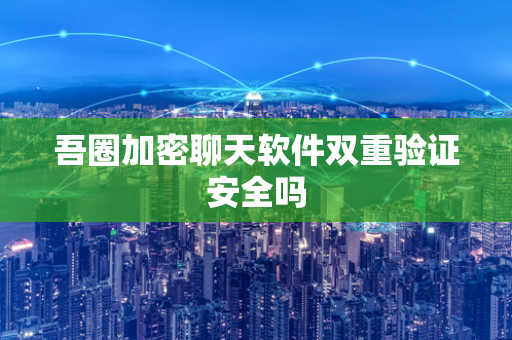 吾圈加密聊天软件双重验证安全吗