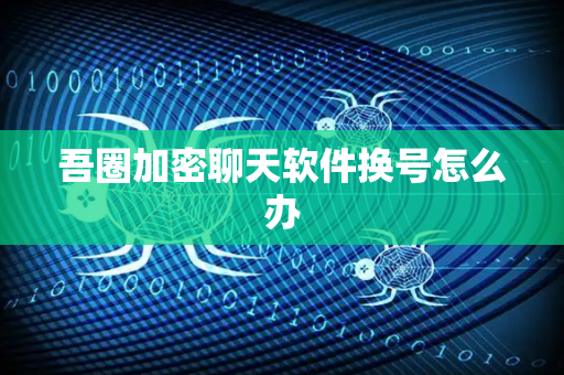 吾圈加密聊天软件换号怎么办