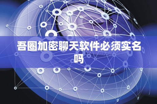 吾圈加密聊天软件必须实名吗