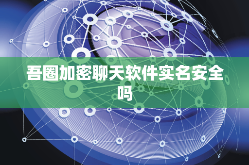 吾圈加密聊天软件实名安全吗