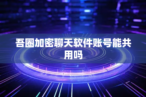 吾圈加密聊天软件账号能共用吗-第1张图片-吾圈官网_吾圈官方加密聊天软件下载-专注隐私保护的端到端加密通讯工具 吾圈加密聊天软件账号能共用吗-第1张图片-吾圈官网_吾圈官方加密聊天软件下载-专注隐私保护的端到端加密通讯工具